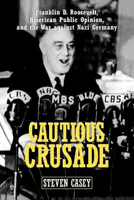 Cautious Crusade: Franklin D. Roosevelt, American Public Opinion, and the War Against Nazi Germany by Steven Casey