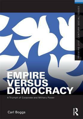 Empire Versus Democracy: The Triumph of Corporate and Military Power by Carl Boggs