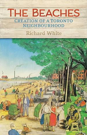 The Beaches: Creation of a Toronto Neighbourhood by Richard White