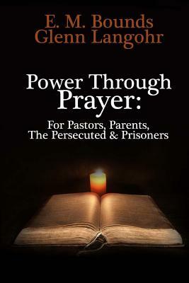Power Through Prayer: For Pastors, Parents, The Persecuted & Prisoners by E. Bounds, Glenn Langohr
