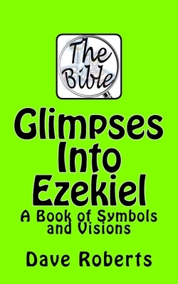 Glimpses Into Ezekiel: A Book of Symbols and Visions by Dave G. Roberts