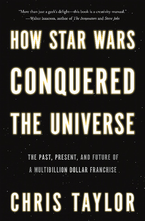 How Star Wars Conquered the Universe: The Past, Present, and Future of a Multibillion Dollar Franchise by Chris Taylor