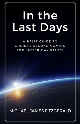 In the Last Days: A Brief Guide to Christ's Second Coming for Latter-day Saints by Michael James Fitzgerald