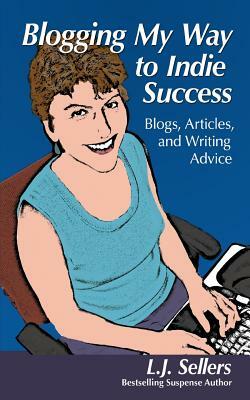 Blogging My Way to Indie Success: Blogs, Articles, & Writing Advice by L.J. Sellers