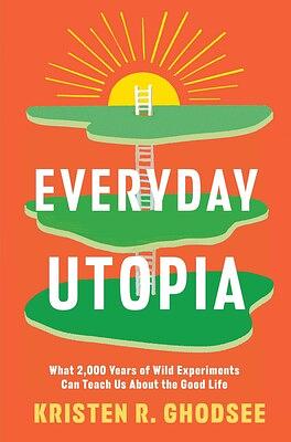 Everyday Utopia: What 2,000 Years of Wild Experiments Can Teach Us About the Good Life by Kristen R. Ghodsee