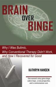 Brain over Binge: Why I Was Bulimic, Why Conventional Therapy Didn't Work, and How I Recovered for Good by Kathryn Hansen