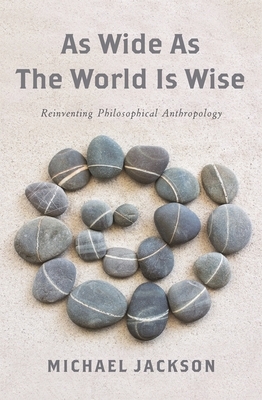 As Wide as the World Is Wise: Reinventing Philosophical Anthropology by Michael D. Jackson