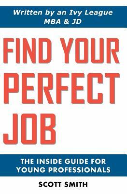 Find Your Perfect Job: The Inside Guide for Young Professionals by Scott Smith