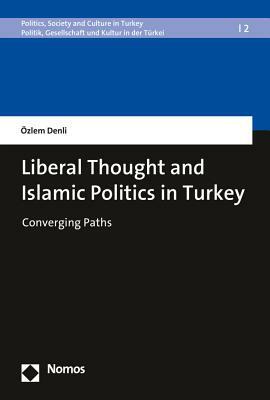 Liberal Thought and Islamic Politics in Turkey: Converging Paths by Ozlem Denli