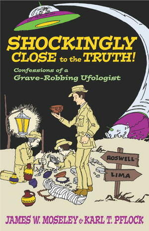 Shockingly Close to the Truth!: Confessions of a Grave-Robbing Ufologist by Karl T. Pflock, James W. Moseley