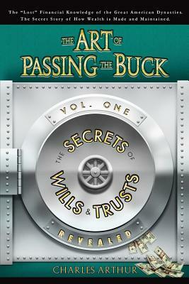 The Art of Passing the Buck, Vol I; Secrets of Wills and Trusts Revealed by Charles Arthur