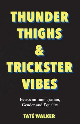 Thunder Thighs & Trickster Vibes: Essays on Immigration, Gender and Equality by Taté Walker