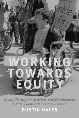 Working Towards Equity: Disability Rights Activism and Employment in Late Twentieth-Century Canada by Dustin Galer