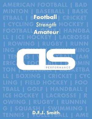DS Performance - Strength & Conditioning Training Program for Football, Strength, Amateur by D. F. J. Smith