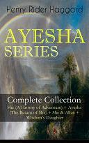 AYESHA SERIES – Complete Collection: She (A History of Adventure) + Ayesha (The Return of She) + She &amp; Allan + Wisdom's Daughter: The Story about the Lost Kingdom in Africa Ruled by the Supernatural Ayesha or "She-who-must-be-obeyed” by H. Rider Haggard