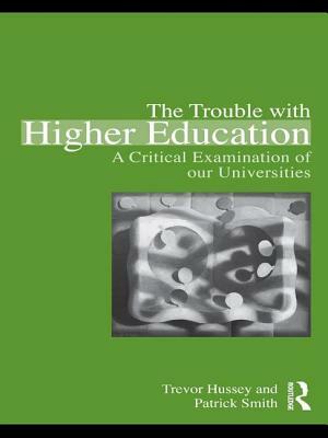 The Trouble with Higher Education: A Critical Examination of Our Universities by Patrick Smith, Trevor Hussey