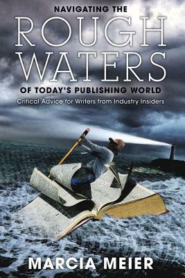 Navigating the Rough Waters of Today's Publishing World: Critical Advice for Writers from Industry Insiders by Marcia Meier