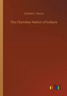 The Cherokee Nation of Indians by Charles C. Royce