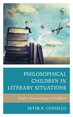 Philosophical Children in Literary Situations: Toward a Phenomenology of Childhood by Peter Costello