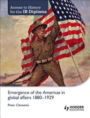 Access to History for the Ib Diploma: Emergence of the Americas in Global Affairs 1880-1929 by Peter Clements