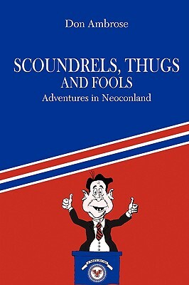 Scoundrels, Thugs, and Fools: Adventures in Neoconland by Don Ambrose