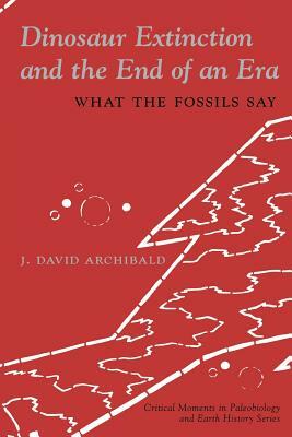 Dinosaur Extinction and the End of an Era: What the Fossils Say by J. David Archibald
