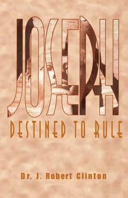 Joseph: Destined To Rule-A Study in Integrity and Divine Affirmation by J. Robert Clinton