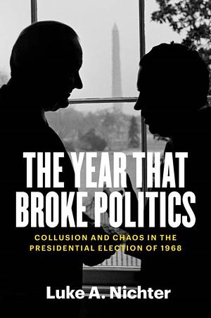 The Year That Broke Politics: Collusion and Chaos in the Presidential Election of 1968 by Luke A. Nichter, Luke A. Nichter