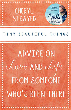 Tiny Beautiful Things: Advice on Love and Life from Someone Who's Been There by Cheryl Strayed