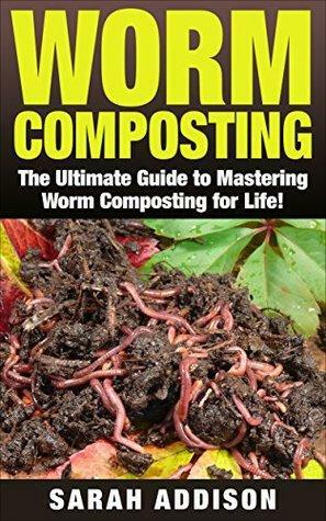 Worm Composting: The Ultimate Guide to Worm Composting for Life by Sarah Addison