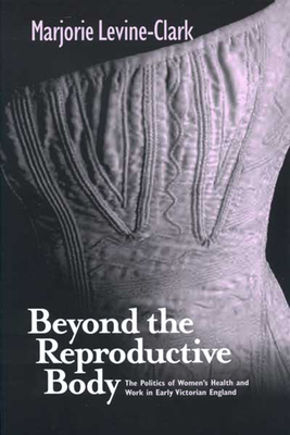 Beyond the Reproductive Body: Politics of Women's Health & Work in Early Victorian England by Marjorie Levine-Clark