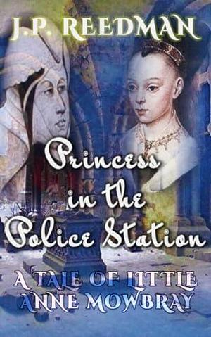 Princess in the Police Station: A Tale of Little Anne Mowbray by J.P. Reedman