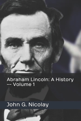 Abraham Lincoln: A History -- Volume 1 by John G. Nicolay