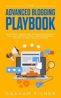 The Advanced Blogging Playbook: Follow The Best Beginners Guide For Making Passive Income With Blogs Today! Learn Secret Writing, Marketing and Resear by Graham Fisher