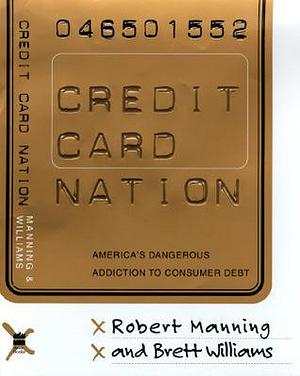 Credit Card Nation: America's Dangerous Addiction to Consumer Debt by Robert D. Manning, Robert D. Manning, Brett Williams