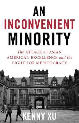 An Inconvenient Minority: The Attack on Asian American Excellence and the Fight for Meritocracy by Kenny Xu, Kenny Xu