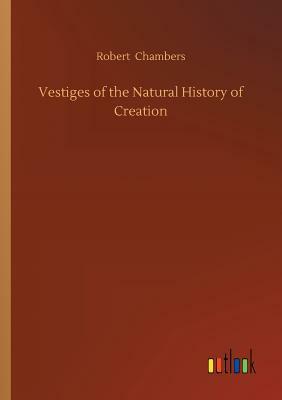 Vestiges of the Natural History of Creation by Robert Chambers