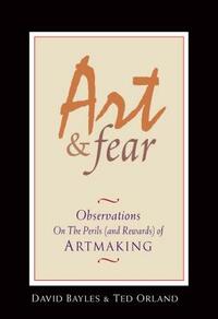 Art & Fear: Observations on the Perils (and Rewards) of Artmaking by Ted Orland, David Bayles