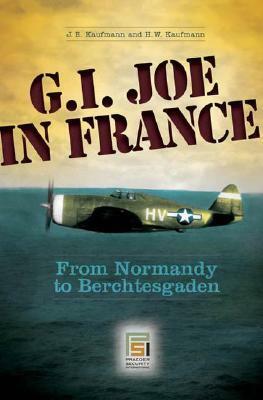 G.I. Joe in France: From Normandy to Berchtesgaden by H.W. Kaufmann, Joseph E. Kaufmann