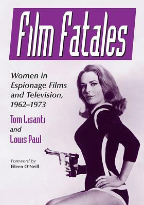 Film Fatales: Women in Espionage Films and Television, 1962-1973 by Tom Lisanti, Louis Paul