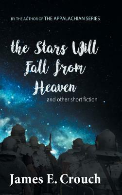 The Stars Will Fall from Heaven: And Other Short Fiction by James E. Crouch