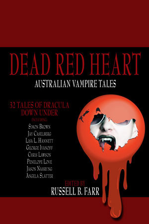 Dead Red Heart by Jen White, Martin Livings, Damon Cavalchini, Russell B. Farr, Donna Maree Hanson, Marty Young, Tracie McBride, Shona Husk, Anne Mok, Lisa L. Hannett, Jane Routley, Helen Stubbs, Patty Jansen, Jodi Cleghorn, Jacob Edwards, Jason Nahrung, Jay Caselberg, Joanna Fay, Jo Anderton, Kathryn Hore, Sonia Marcon, Yvonne Eve Walus, Raymond Gates, George Ivanoff, Jeremy Sadler, Alan Baxter, Angela Slatter, Simon Brown, Chris Lawson, Felicity Dowker, Penelope Lowe, Amanda Pillar, Pete Kempschall