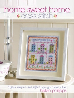 Home Sweet Home Cross Stitch: Stylish Samplers and Gifts to Give Your Home a Hug by Helen Philipps