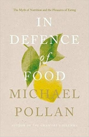 In Defence Of Food: The Myth Of Nutrition And The Pleasures Of Eating by Michael Pollan