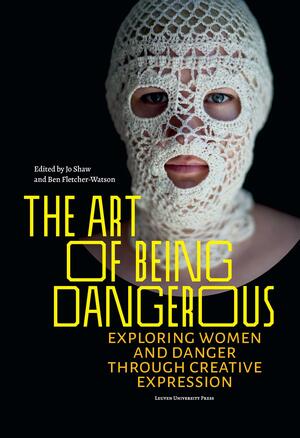 The Art of Being Dangerous: Exploring Women and Danger through Creative Expression by Jo Shaw, Ben Fletcher-Watson