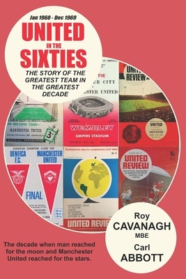 United in the Sixties: The story of the greatest team in their greatest decade. by Roy Cavanagh Mbe, Carl Abbott