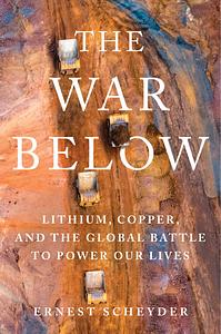 The War Below: Lithium, Copper, and the Global Battle to Power Our Lives by Ernest Scheyder