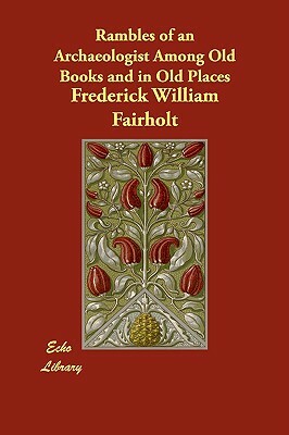 Rambles of an Archaeologist Among Old Books and in Old Places by Frederick William Fairholt