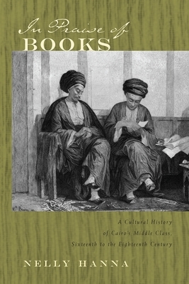 In Praise of Books: A Cultural History of Cairo's Middle Class, Sixteenth to the Eighteenth Century by Nelly Hanna