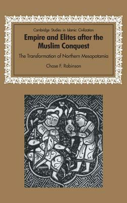 Empire and Elites After the Muslim Conquest: The Transformation of Northern Mesopotamia by Chase F. Robinson